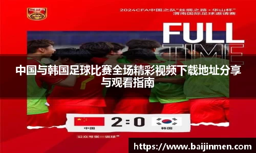 中国与韩国足球比赛全场精彩视频下载地址分享与观看指南